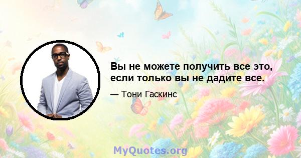 Вы не можете получить все это, если только вы не дадите все.