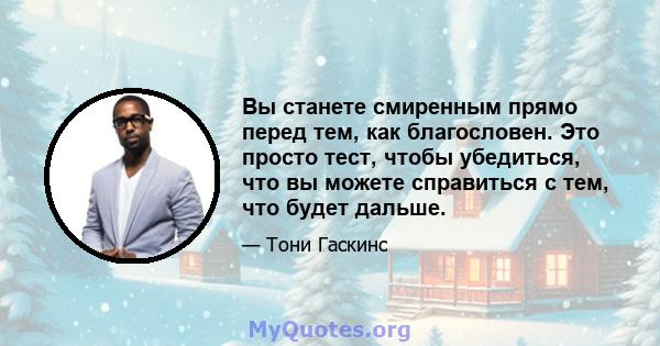 Вы станете смиренным прямо перед тем, как благословен. Это просто тест, чтобы убедиться, что вы можете справиться с тем, что будет дальше.