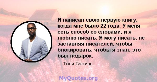 Я написал свою первую книгу, когда мне было 22 года. У меня есть способ со словами, и я люблю писать. Я могу писать, не заставляя писателей, чтобы блокировать, чтобы я знал, это был подарок.