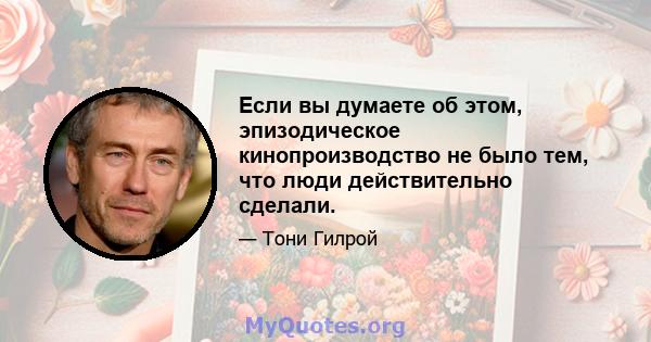 Если вы думаете об этом, эпизодическое кинопроизводство не было тем, что люди действительно сделали.