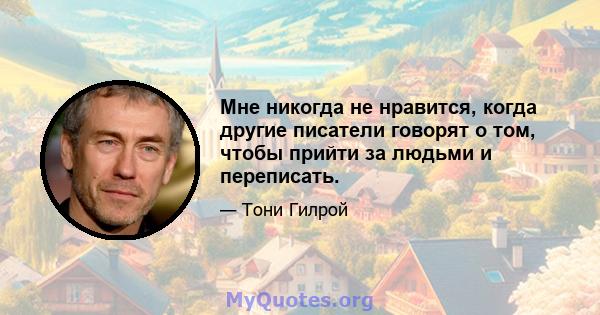 Мне никогда не нравится, когда другие писатели говорят о том, чтобы прийти за людьми и переписать.