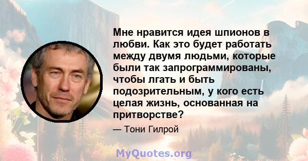 Мне нравится идея шпионов в любви. Как это будет работать между двумя людьми, которые были так запрограммированы, чтобы лгать и быть подозрительным, у кого есть целая жизнь, основанная на притворстве?