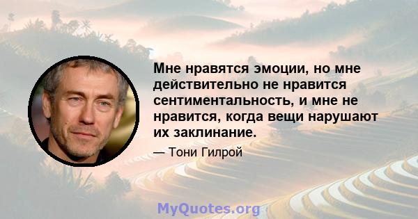 Мне нравятся эмоции, но мне действительно не нравится сентиментальность, и мне не нравится, когда вещи нарушают их заклинание.