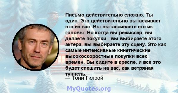 Письмо действительно сложно. Ты один. Это действительно вытаскивает это из вас. Вы вытаскиваете его из головы. Но когда вы режиссер, вы делаете покупки - вы выбираете этого актера, вы выбираете эту сцену. Это как самые