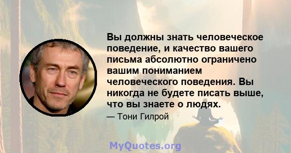 Вы должны знать человеческое поведение, и качество вашего письма абсолютно ограничено вашим пониманием человеческого поведения. Вы никогда не будете писать выше, что вы знаете о людях.