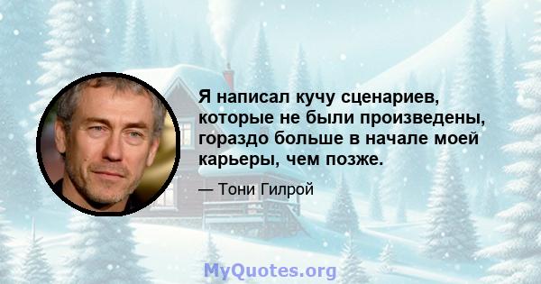 Я написал кучу сценариев, которые не были произведены, гораздо больше в начале моей карьеры, чем позже.