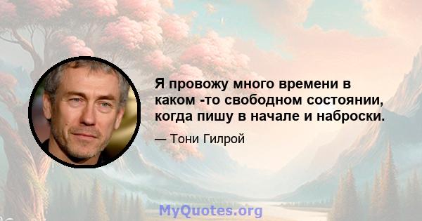 Я провожу много времени в каком -то свободном состоянии, когда пишу в начале и наброски.