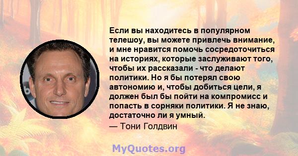 Если вы находитесь в популярном телешоу, вы можете привлечь внимание, и мне нравится помочь сосредоточиться на историях, которые заслуживают того, чтобы их рассказали - что делают политики. Но я бы потерял свою