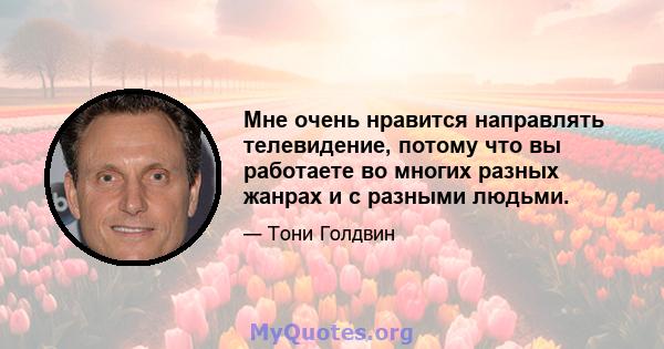 Мне очень нравится направлять телевидение, потому что вы работаете во многих разных жанрах и с разными людьми.