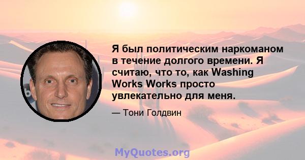 Я был политическим наркоманом в течение долгого времени. Я считаю, что то, как Washing Works Works просто увлекательно для меня.