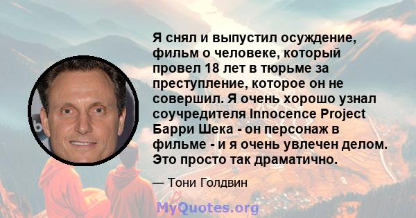 Я снял и выпустил осуждение, фильм о человеке, который провел 18 лет в тюрьме за преступление, которое он не совершил. Я очень хорошо узнал соучредителя Innocence Project Барри Шека - он персонаж в фильме - и я очень