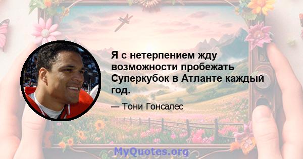 Я с нетерпением жду возможности пробежать Суперкубок в Атланте каждый год.