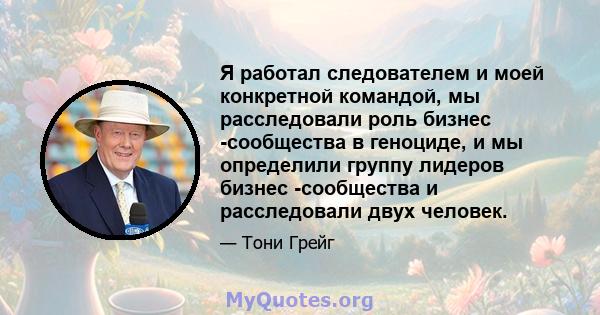 Я работал следователем и моей конкретной командой, мы расследовали роль бизнес -сообщества в геноциде, и мы определили группу лидеров бизнес -сообщества и расследовали двух человек.