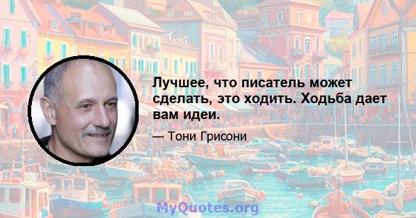 Лучшее, что писатель может сделать, это ходить. Ходьба дает вам идеи.