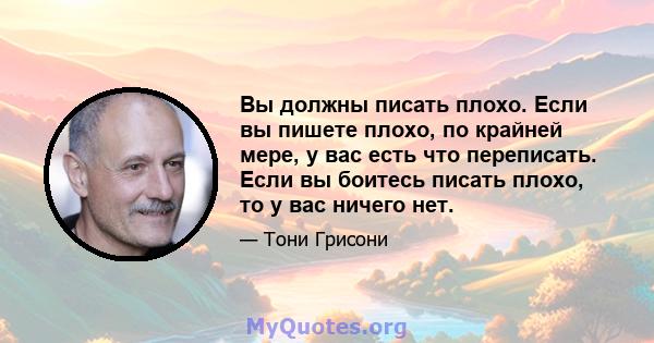 Вы должны писать плохо. Если вы пишете плохо, по крайней мере, у вас есть что переписать. Если вы боитесь писать плохо, то у вас ничего нет.