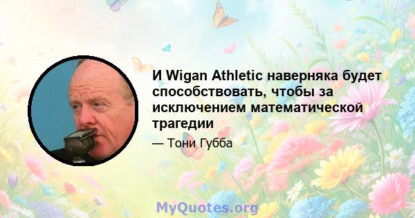 И Wigan Athletic наверняка будет способствовать, чтобы за исключением математической трагедии