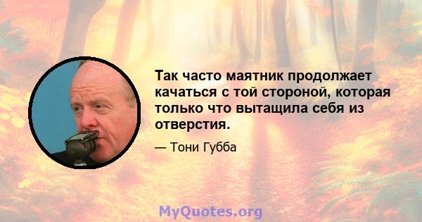 Так часто маятник продолжает качаться с той стороной, которая только что вытащила себя из отверстия.