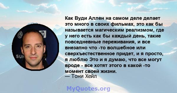 Как Вуди Аллен на самом деле делает это много в своих фильмах, это как бы называется магическим реализмом, где у него есть как бы каждый день, такие повседневные переживания, и все внезапно что -то волшебное или