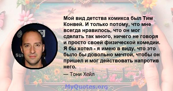 Мой вид детства комикса был Тим Конвей. И только потому, что мне всегда нравилось, что он мог сделать так много, ничего не говоря и просто своей физической комедии. Я бы хотел - я имею в виду, что это было бы довольно