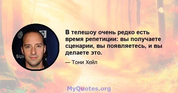 В телешоу очень редко есть время репетиции: вы получаете сценарии, вы появляетесь, и вы делаете это.