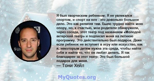 Я был творческим ребенком; Я не увлекался спортом, и спорт на юге - это довольно большое дело. Это как религия там. Было трудно найти мою опору, но, к счастью, мои родители обнаружили, через соседа, этот театр под