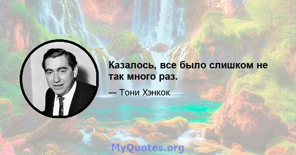 Казалось, все было слишком не так много раз.