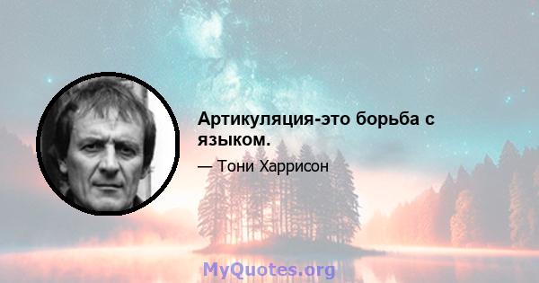 Артикуляция-это борьба с языком.