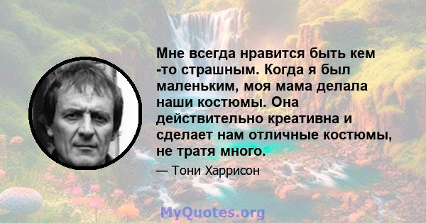 Мне всегда нравится быть кем -то страшным. Когда я был маленьким, моя мама делала наши костюмы. Она действительно креативна и сделает нам отличные костюмы, не тратя много.