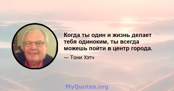 Когда ты один и жизнь делает тебя одиноким, ты всегда можешь пойти в центр города.