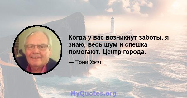 Когда у вас возникнут заботы, я знаю, весь шум и спешка помогают. Центр города.