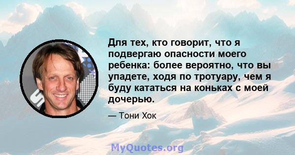 Для тех, кто говорит, что я подвергаю опасности моего ребенка: более вероятно, что вы упадете, ходя по тротуару, чем я буду кататься на коньках с моей дочерью.