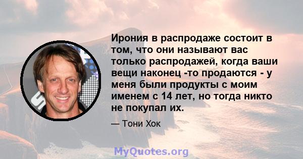 Ирония в распродаже состоит в том, что они называют вас только распродажей, когда ваши вещи наконец -то продаются - у меня были продукты с моим именем с 14 лет, но тогда никто не покупал их.