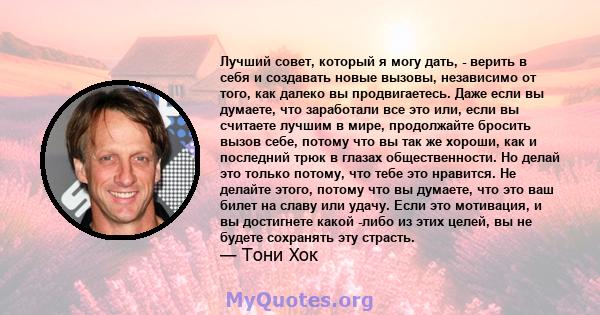 Лучший совет, который я могу дать, - верить в себя и создавать новые вызовы, независимо от того, как далеко вы продвигаетесь. Даже если вы думаете, что заработали все это или, если вы считаете лучшим в мире, продолжайте 