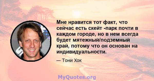 Мне нравится тот факт, что сейчас есть скейт -парк почти в каждом городе, но в нем всегда будет мятежный/подземный край, потому что он основан на индивидуальности.