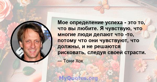 Мое определение успеха - это то, что вы любите. Я чувствую, что многие люди делают что -то, потому что они чувствуют, что должны, и не решаются рисковать, следуя своей страсти.