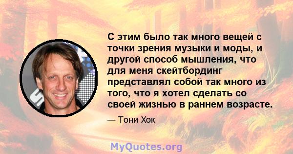 С этим было так много вещей с точки зрения музыки и моды, и другой способ мышления, что для меня скейтбординг представлял собой так много из того, что я хотел сделать со своей жизнью в раннем возрасте.