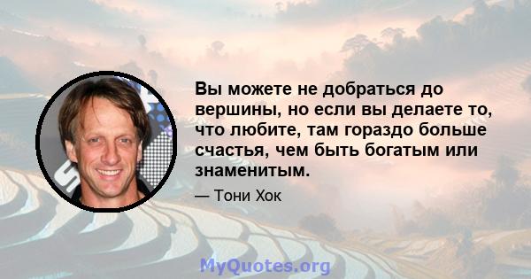 Вы можете не добраться до вершины, но если вы делаете то, что любите, там гораздо больше счастья, чем быть богатым или знаменитым.