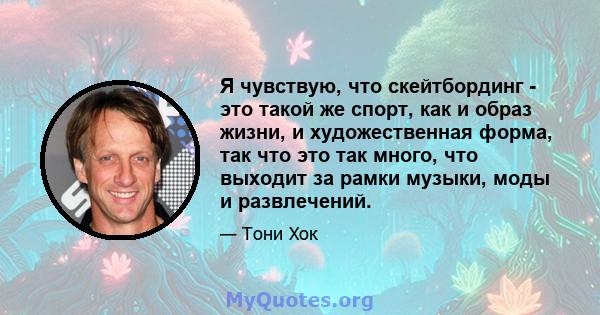 Я чувствую, что скейтбординг - это такой же спорт, как и образ жизни, и художественная форма, так что это так много, что выходит за рамки музыки, моды и развлечений.