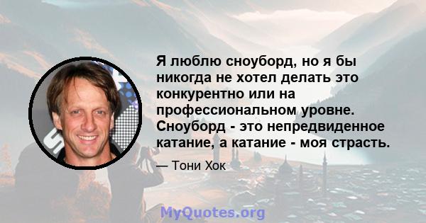 Я люблю сноуборд, но я бы никогда не хотел делать это конкурентно или на профессиональном уровне. Сноуборд - это непредвиденное катание, а катание - моя страсть.