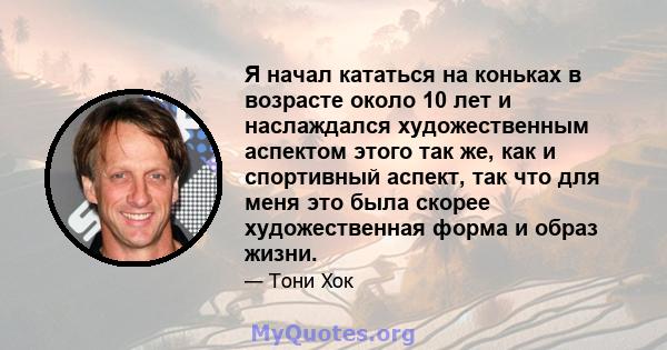 Я начал кататься на коньках в возрасте около 10 лет и наслаждался художественным аспектом этого так же, как и спортивный аспект, так что для меня это была скорее художественная форма и образ жизни.