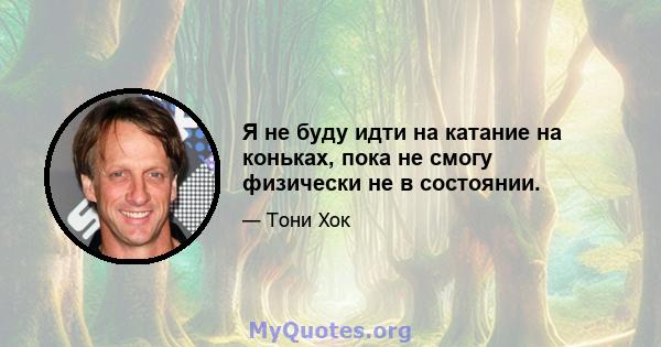 Я не буду идти на катание на коньках, пока не смогу физически не в состоянии.