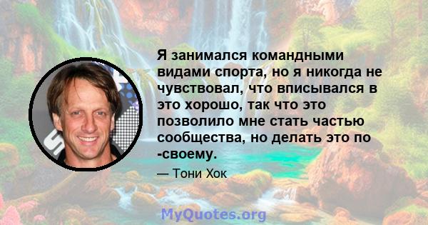 Я занимался командными видами спорта, но я никогда не чувствовал, что вписывался в это хорошо, так что это позволило мне стать частью сообщества, но делать это по -своему.