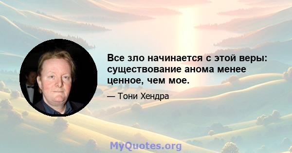 Все зло начинается с этой веры: существование анома менее ценное, чем мое.