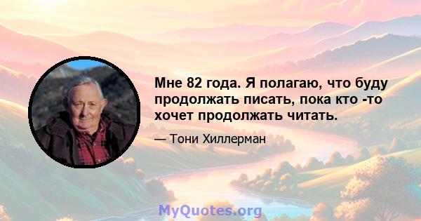 Мне 82 года. Я полагаю, что буду продолжать писать, пока кто -то хочет продолжать читать.