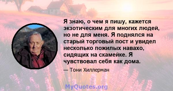 Я знаю, о чем я пишу, кажется экзотическим для многих людей, но не для меня. Я поднялся на старый торговый пост и увидел несколько пожилых навахо, сидящих на скамейке. Я чувствовал себя как дома.