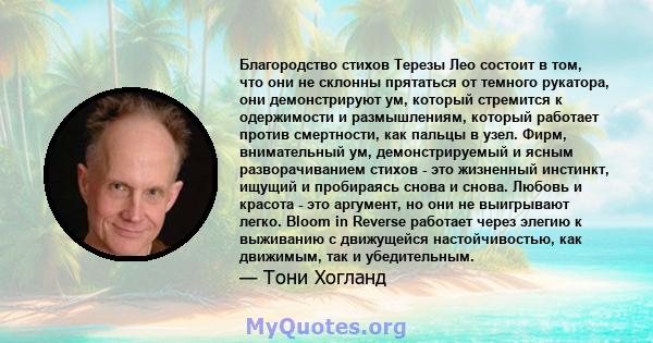 Благородство стихов Терезы Лео состоит в том, что они не склонны прятаться от темного рукатора, они демонстрируют ум, который стремится к одержимости и размышлениям, который работает против смертности, как пальцы в