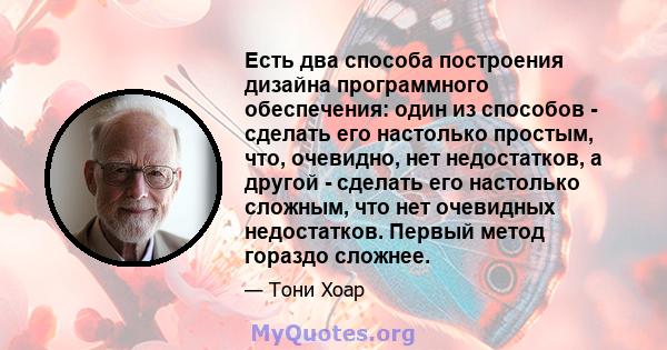 Есть два способа построения дизайна программного обеспечения: один из способов - сделать его настолько простым, что, очевидно, нет недостатков, а другой - сделать его настолько сложным, что нет очевидных недостатков.