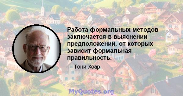 Работа формальных методов заключается в выяснении предположений, от которых зависит формальная правильность.