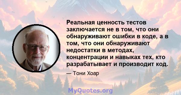 Реальная ценность тестов заключается не в том, что они обнаруживают ошибки в коде, а в том, что они обнаруживают недостатки в методах, концентрации и навыках тех, кто разрабатывает и производит код.