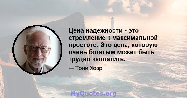 Цена надежности - это стремление к максимальной простоте. Это цена, которую очень богатым может быть трудно заплатить.